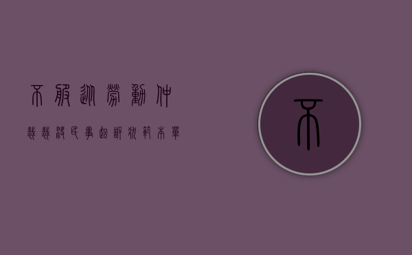 不服从劳动仲裁裁决民事起诉状范本（单位不服劳动仲裁的起诉状的内容）