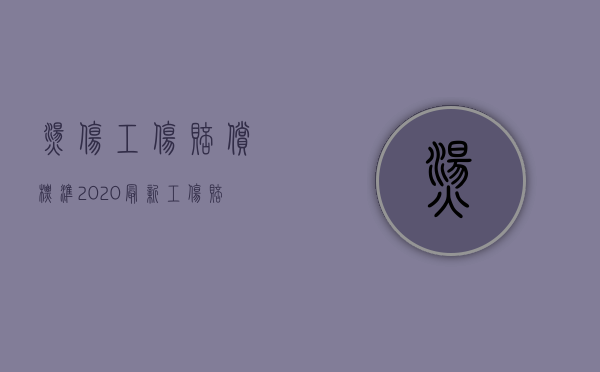 烫伤工伤赔偿标准2020最新工伤赔偿标准（2022烫伤工伤认定的手续是怎样的）