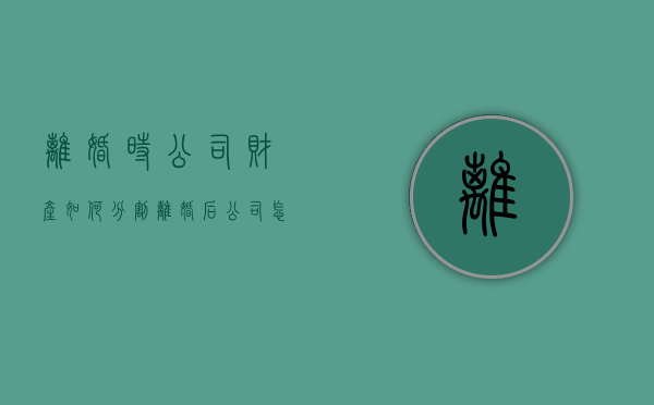 离婚时公司财产如何分割（离婚后公司怎么分割财产）