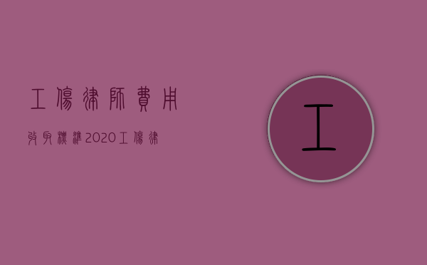 工伤律师费用收取标准2020（工伤律师一般收费标准）