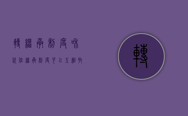 转继承制度和代位继承制度可以互相取代吗（转继承中是否还存在代位继承）