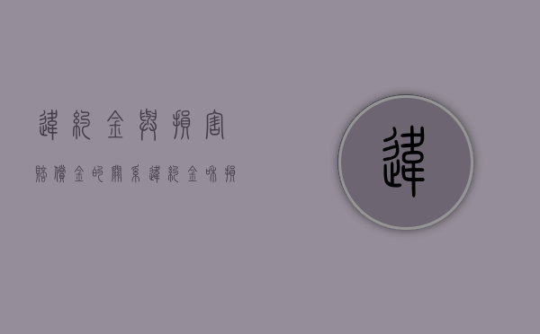 违约金与损害赔偿金的关系（违约金和损害赔偿金各有什么优缺点）