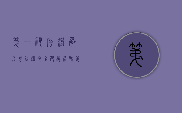 第一顺序继承人可以继承全部遗产吗（第一顺序继承人可以继承全部遗产吗?）