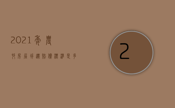 2021年农村房屋拆迁赔偿标准是多少（2022新农村建设,拆迁赔偿标准是多少）