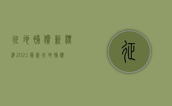 征地补偿新标准2021最新（征地补偿新标准2021文件）