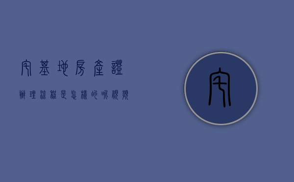 宅基地房产证办理流程是怎样的呢视频（宅基地房产证办理流程是怎样的呢？）