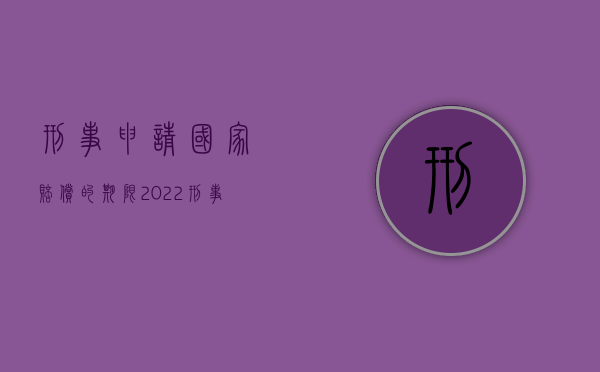 刑事申请国家赔偿的期限（2022刑事申诉,国家赔偿案可公开审查是怎样的）