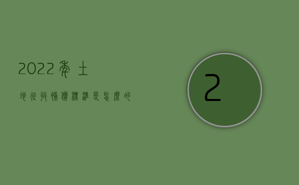 2022年土地征收补偿标准是怎么的呢（2022年土地征收补偿标准是怎么的？）