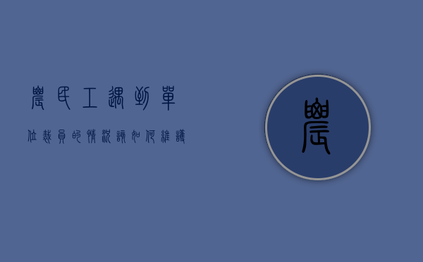 农民工遇到单位裁员的情况该如何维护自身合法权益（农民工遇到单位裁员的情况该如何处理）