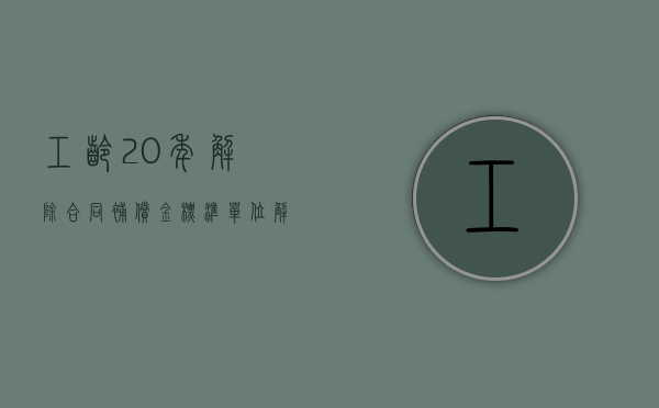 工龄20年解除合同补偿金标准（单位解除十年以上工龄的补偿标准是什么？）