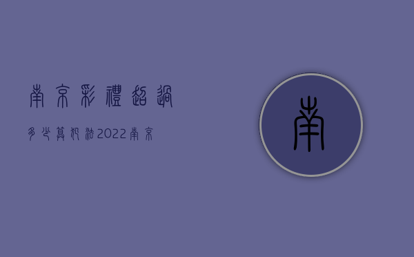 南京彩礼超过多少算犯法2022（南京彩礼要多少钱）