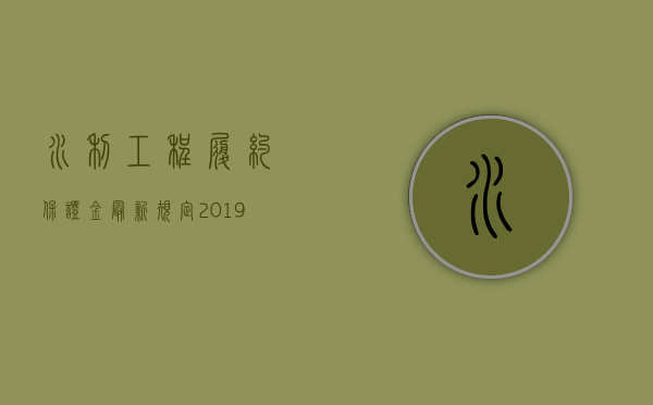 水利工程履约保证金最新规定2019（2022水利工程质保金支付的规定有什么）