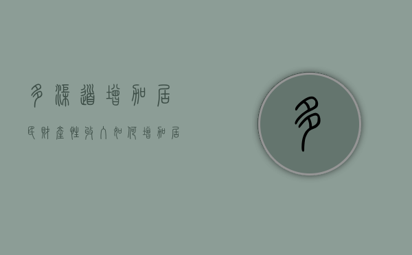 多渠道增加居民财产性收入（如何增加居民财产性收入的方法）