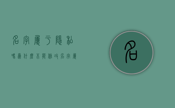 名字属于隐私吗为什么不能修改（名字属于隐私吗?）