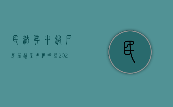 民法典中过户房屋遗产要做哪些（2021民典法房产过户）