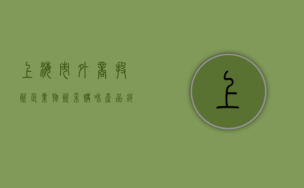 上海市外商投资企业物资采购和产品销售办法（上海外商投资促进中心）