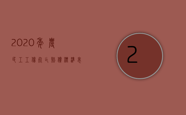 2020年农民工工伤死亡赔偿标准表（2022农民工工伤赔偿范围怎么规定）