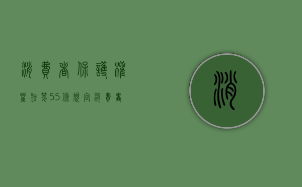 消费者保护权益法第55条规定（消费者保护权益第55条）