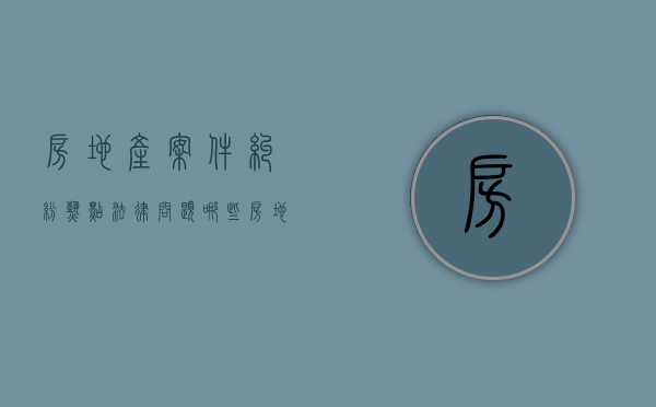 房地产案件纠纷热点法律问题（哪些房地产争议可以申请仲裁？）