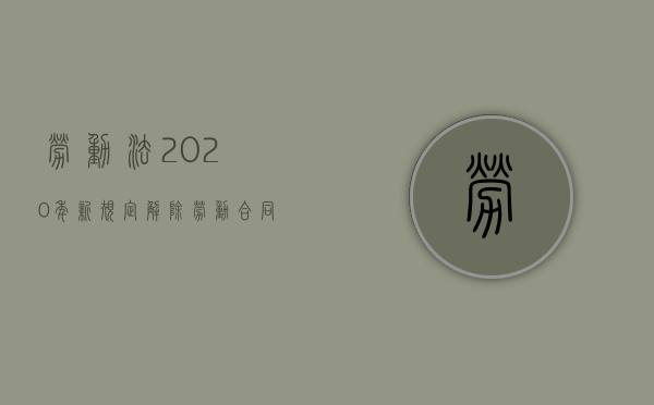 劳动法2020年新规定解除劳动合同怎么赔偿（2022新劳动合同法辞退补偿满10年的标准是多少）