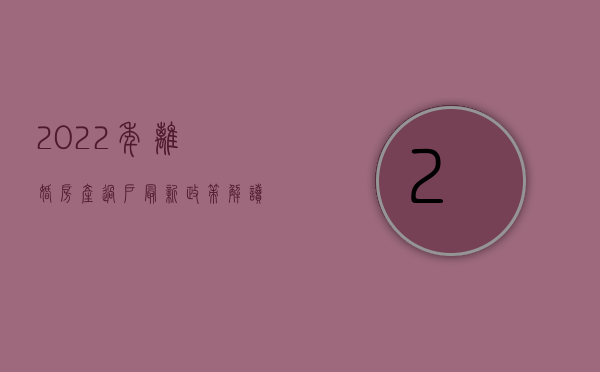 2022年离婚房产过户最新政策解读（2022年离婚房产过户最新政策）