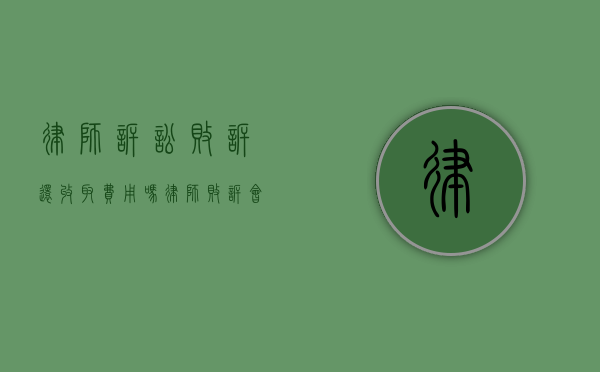 律师诉讼败诉还收取费用吗（律师败诉会赔钱吗）