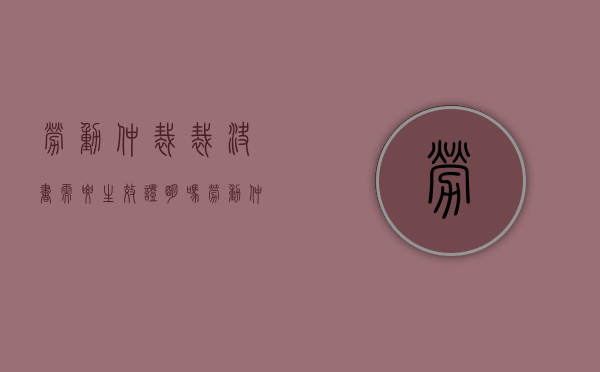 劳动仲裁裁决书需要生效证明吗（劳动仲裁出裁决书后去拿裁决书需要立即签收嘛）