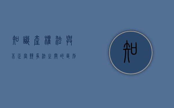 知识产权法与不正当竞争法之间的区别是什么（论反不正当竞争法与知识产权法的论文）