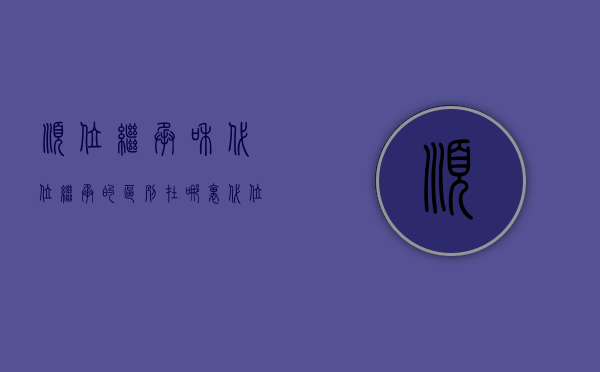 顺位继承和代位继承的区别在哪里（代位继承跟顺位继承权利一样吗）