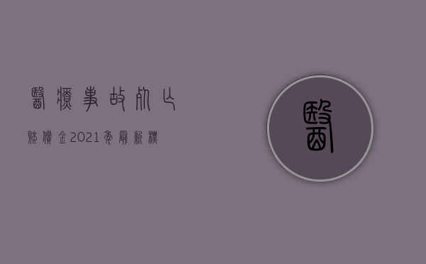 医疗事故死亡赔偿金2021年最新标准（2022赔偿医疗费不够还可以索赔吗）