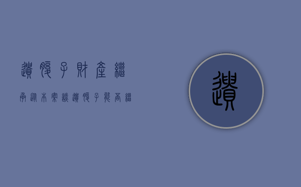 遗腹子财产继承（从本案谈遗腹子能否继承祖父的遗产）