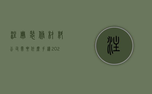 注册装修材料公司需要什么手续（2022注册装饰材料公司条件有哪些）