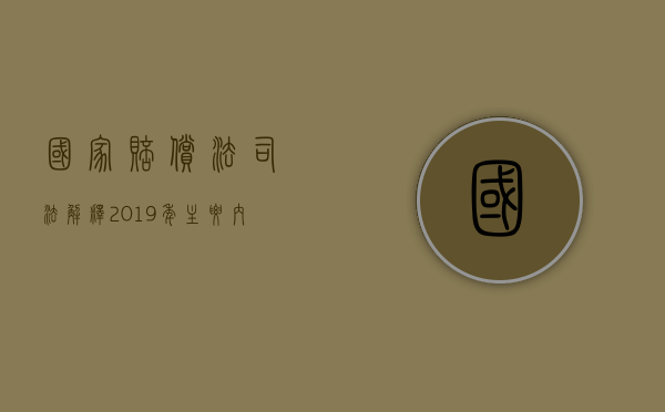 国家赔偿法司法解释2019年主要内容有哪些（国家赔偿法释论）