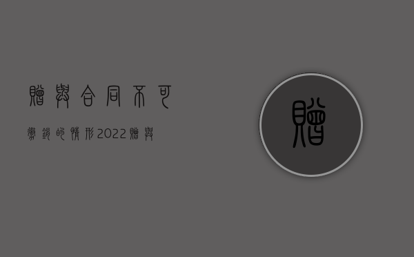 赠与合同不可撤销的情形（2022赠与合同撤销时效的规定是什么）