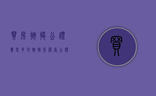 买房按揭公证费是多少（按揭房能否公证给老婆）