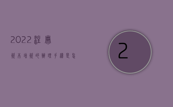 2022注册资本增资的办理手续是怎样的流程（2022注册资本增资的办理手续是怎样的）