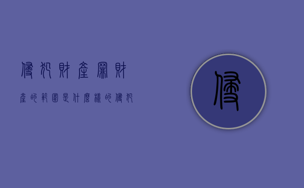 侵犯财产罪财产的范围是什么样的（侵犯财产罪财产的范围是什么样的呢）