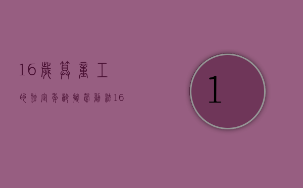 16岁算童工的法定年龄（按劳动法16岁算童工吗）