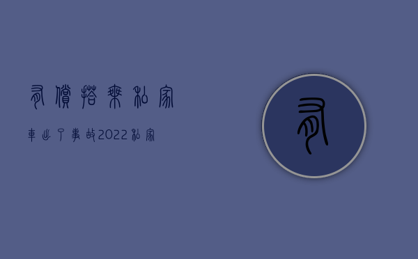 有偿搭乘私家车出了事故（2022私家车乘客受伤如何赔偿）