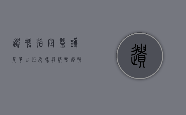 遗嘱指定监护人可以拒绝吗有效吗（遗嘱指定监护人 需要被指定人同意吗）