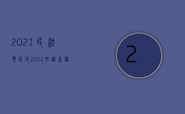 2021民法典涉及（2022知识产权法律法规控制程序是什么）