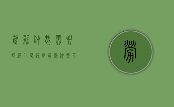 劳动仲裁需要提供什么资料（劳动仲裁不予受理6个条件申请人不具备主体资格）