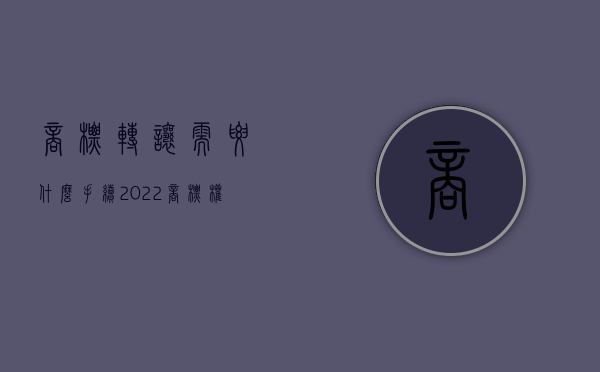 商标转让需要什么手续（2022商标权人转让商标要怎样办理手续）