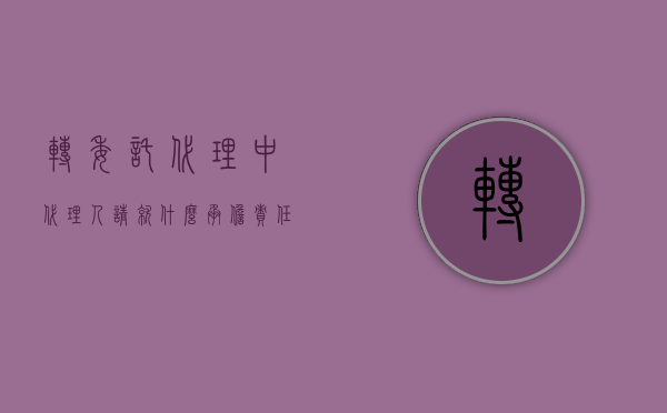 转委托代理中代理人请就什么承担责任（转委托代理中,代理人仅就承担责任）