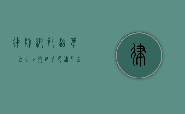 律师帮忙起草一份合同收费多少（律师起草协议有效吗法律规定）