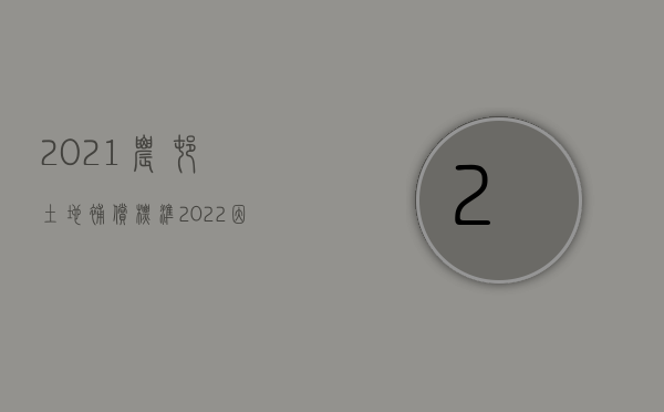 2021农村土地补偿标准（2022因土地赔偿村民阻挡施工违法吗）