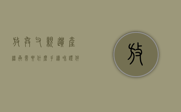 放弃父亲遗产继承需要什么手续和证件（放弃父亲遗产继承需要什么手续呢）