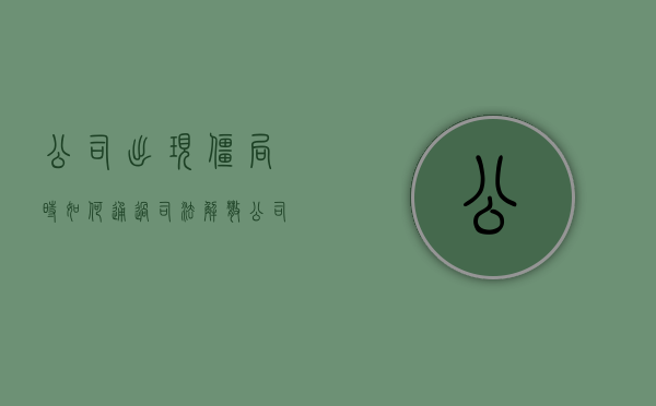 公司出现僵局时如何通过司法解散公司（公司僵局如何处理）