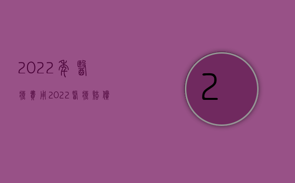 2022年医疗费用（2022医疗赔偿一次性赔付吗）