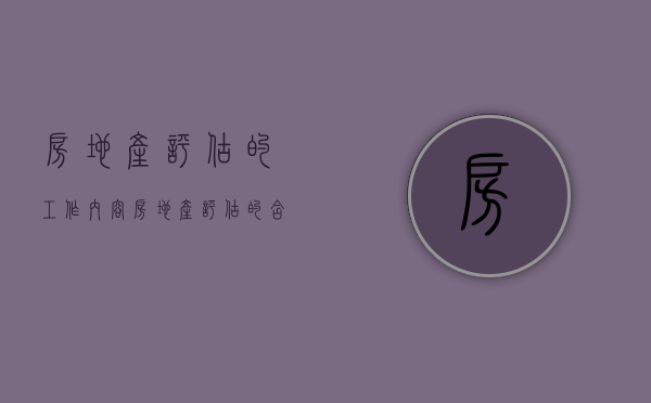 房地产评估的工作内容（房地产评估的含义及房地产评估的类型是什么）